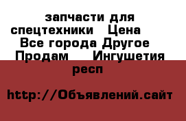 запчасти для спецтехники › Цена ­ 1 - Все города Другое » Продам   . Ингушетия респ.